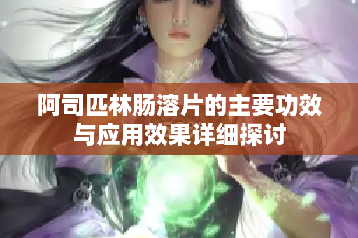 阿司匹林肠溶片的主要功效与应用效果详细探讨