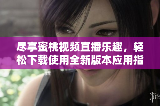 尽享蜜桃视频直播乐趣，轻松下载使用全新版本应用指南