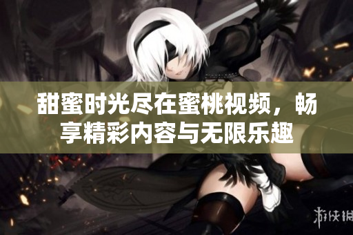 甜蜜时光尽在蜜桃视频，畅享精彩内容与无限乐趣