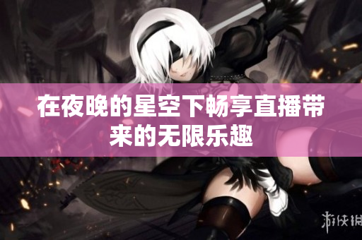 在夜晚的星空下畅享直播带来的无限乐趣