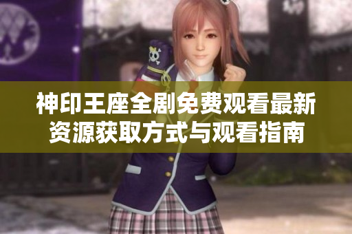 神印王座全剧免费观看最新资源获取方式与观看指南