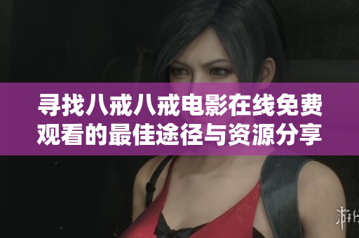 寻找八戒八戒电影在线免费观看的最佳途径与资源分享