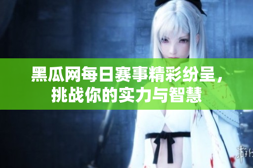 黑瓜网每日赛事精彩纷呈，挑战你的实力与智慧