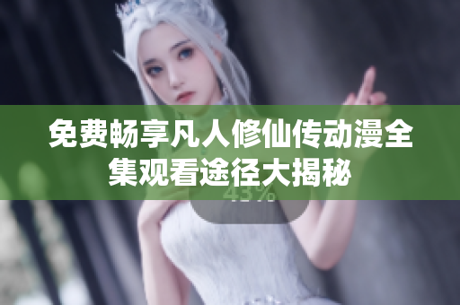 免费畅享凡人修仙传动漫全集观看途径大揭秘