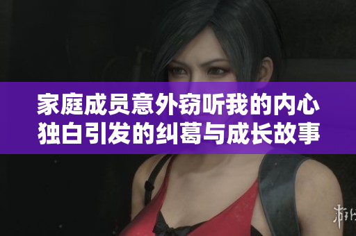 家庭成员意外窃听我的内心独白引发的纠葛与成长故事