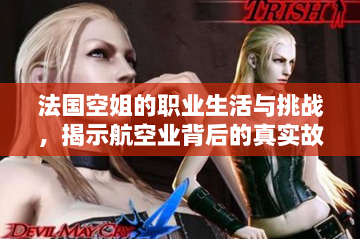 法国空姐的职业生活与挑战，揭示航空业背后的真实故事