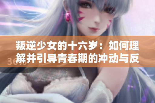 叛逆少女的十六岁：如何理解并引导青春期的冲动与反抗