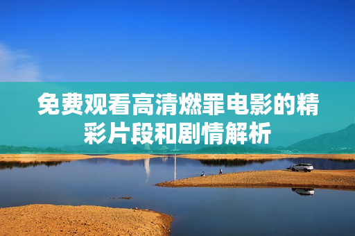 免费观看高清燃罪电影的精彩片段和剧情解析