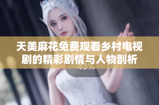 天美麻花免费观看乡村电视剧的精彩剧情与人物剖析