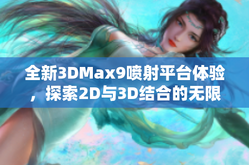 全新3DMax9喷射平台体验，探索2D与3D结合的无限可能性