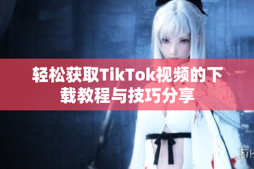 轻松获取TikTok视频的下载教程与技巧分享