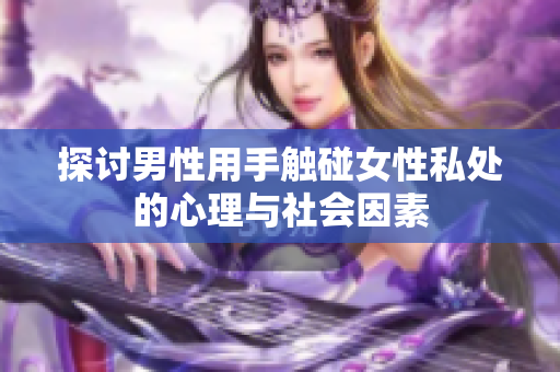探讨男性用手触碰女性私处的心理与社会因素