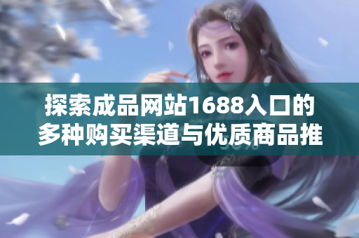 探索成品网站1688入口的多种购买渠道与优质商品推荐