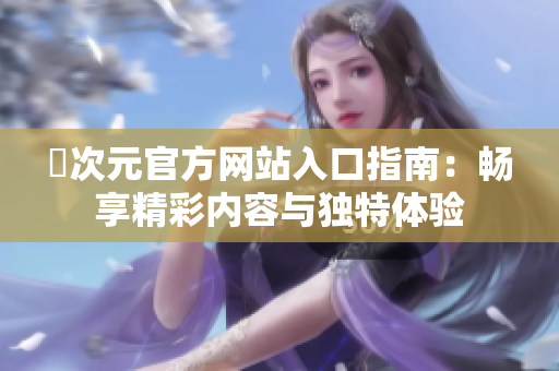 囧次元官方网站入口指南：畅享精彩内容与独特体验