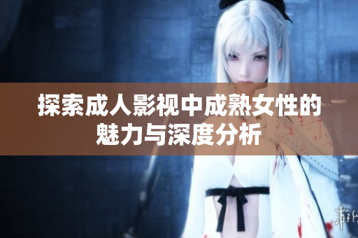 探索成人影视中成熟女性的魅力与深度分析