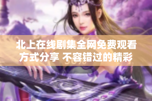 北上在线剧集全网免费观看方式分享 不容错过的精彩内容