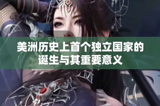 美洲历史上首个独立国家的诞生与其重要意义