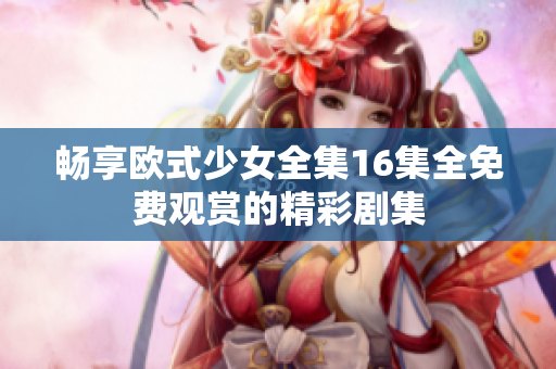 畅享欧式少女全集16集全免费观赏的精彩剧集