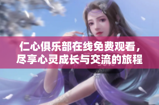 仁心俱乐部在线免费观看，尽享心灵成长与交流的旅程