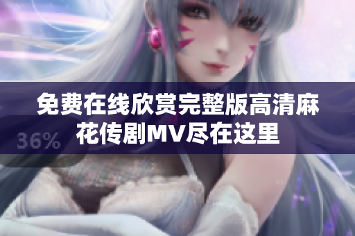 免费在线欣赏完整版高清麻花传剧MV尽在这里