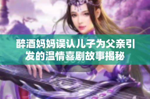 醉酒妈妈误认儿子为父亲引发的温情喜剧故事揭秘