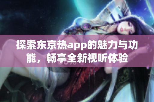 探索东京热app的魅力与功能，畅享全新视听体验