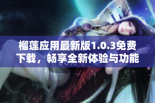 榴莲应用最新版1.0.3免费下载，畅享全新体验与功能提升