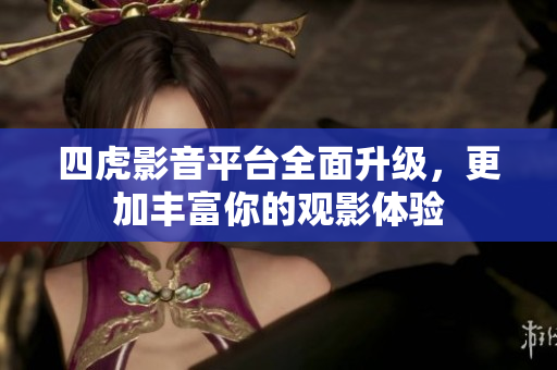 四虎影音平台全面升级，更加丰富你的观影体验