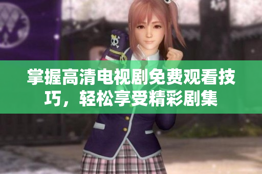 掌握高清电视剧免费观看技巧，轻松享受精彩剧集