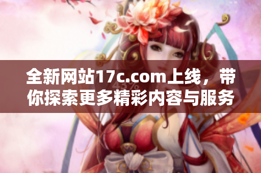 全新网站17c.com上线，带你探索更多精彩内容与服务。