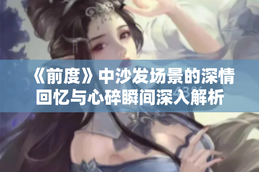 《前度》中沙发场景的深情回忆与心碎瞬间深入解析