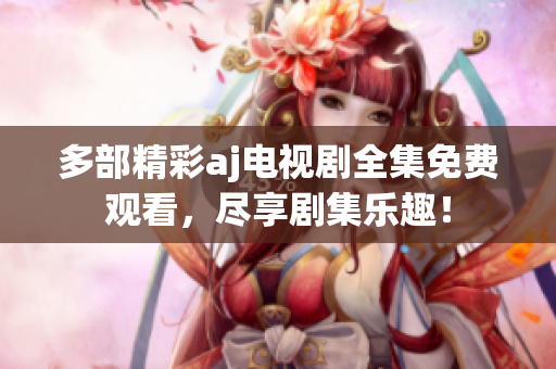 多部精彩aj电视剧全集免费观看，尽享剧集乐趣！