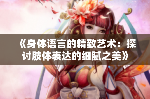 《身体语言的精致艺术：探讨肢体表达的细腻之美》