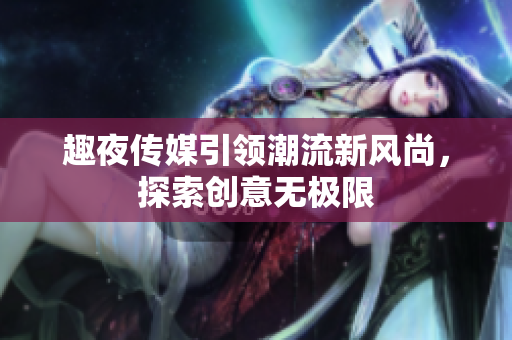 趣夜传媒引领潮流新风尚，探索创意无极限