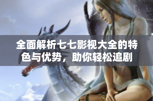 全面解析七七影视大全的特色与优势，助你轻松追剧