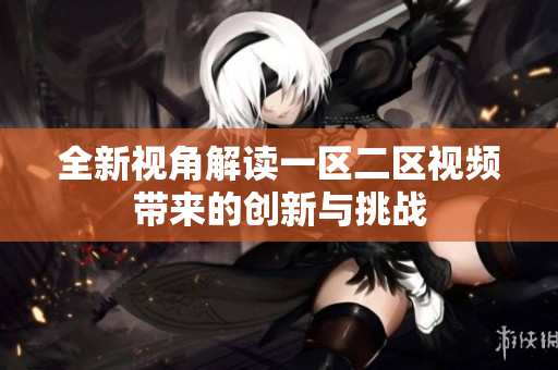 全新视角解读一区二区视频带来的创新与挑战