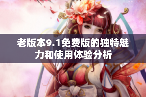 老版本9.1免费版的独特魅力和使用体验分析