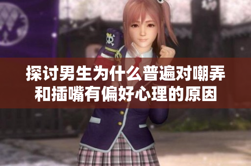探讨男生为什么普遍对嘲弄和插嘴有偏好心理的原因