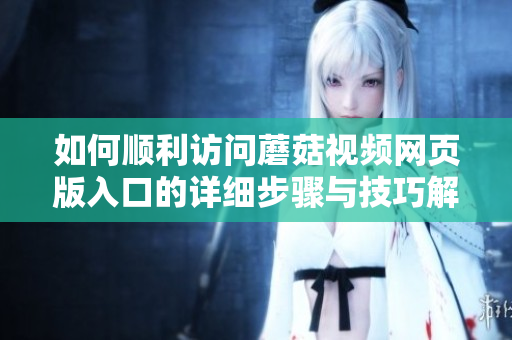 如何顺利访问蘑菇视频网页版入口的详细步骤与技巧解析