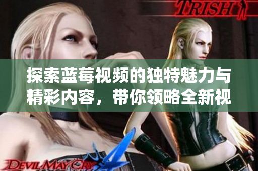 探索蓝莓视频的独特魅力与精彩内容，带你领略全新视听体验