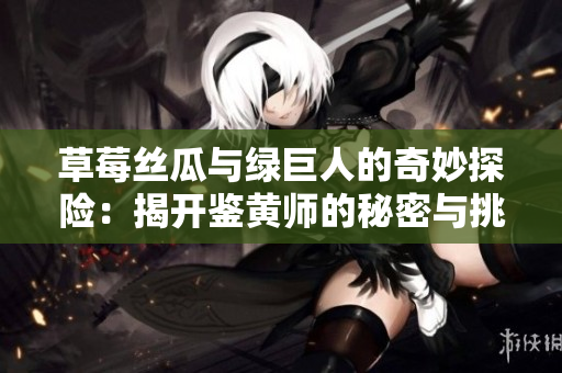 草莓丝瓜与绿巨人的奇妙探险：揭开鉴黄师的秘密与挑战