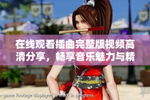 在线观看插曲完整版视频高清分享，畅享音乐魅力与精彩剧情