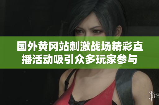 国外黄冈站刺激战场精彩直播活动吸引众多玩家参与