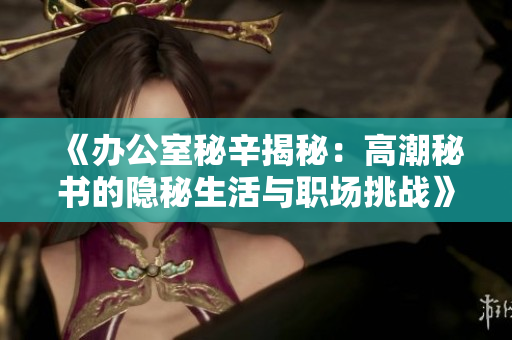 《办公室秘辛揭秘：高潮秘书的隐秘生活与职场挑战》