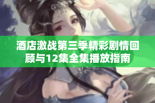 酒店激战第三季精彩剧情回顾与12集全集播放指南