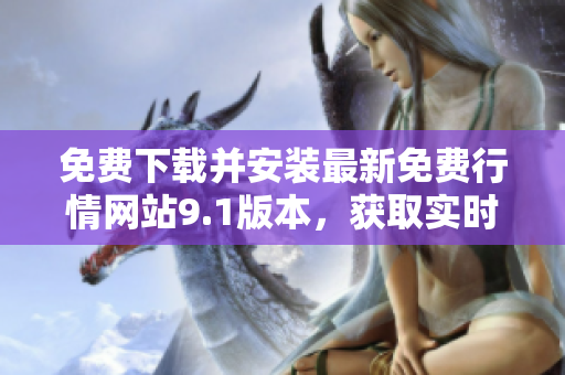 免费下载并安装最新免费行情网站9.1版本，获取实时市场信息