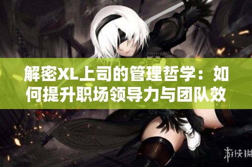 解密XL上司的管理哲学：如何提升职场领导力与团队效率