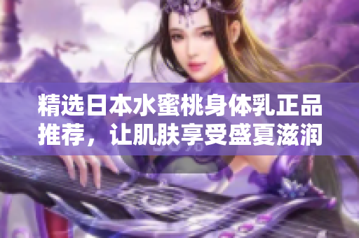 精选日本水蜜桃身体乳正品推荐，让肌肤享受盛夏滋润