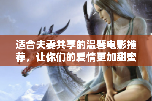 适合夫妻共享的温馨电影推荐，让你们的爱情更加甜蜜和感人