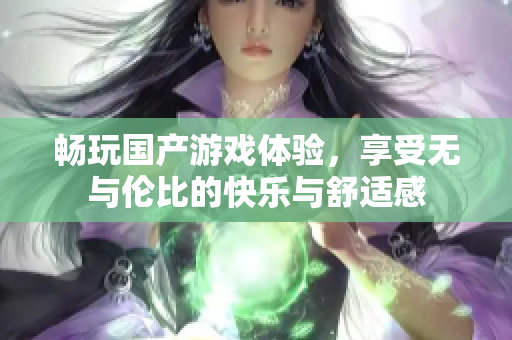畅玩国产游戏体验，享受无与伦比的快乐与舒适感